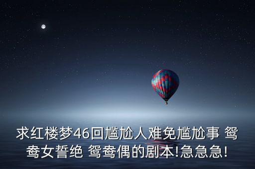 求红楼梦46回尴尬人难免尴尬事 鸳鸯女誓绝 鸳鸯偶的剧本!急急急!
