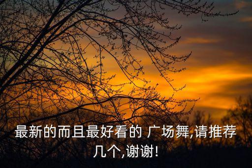 最新的而且最好看的 广场舞,请推荐几个,谢谢!