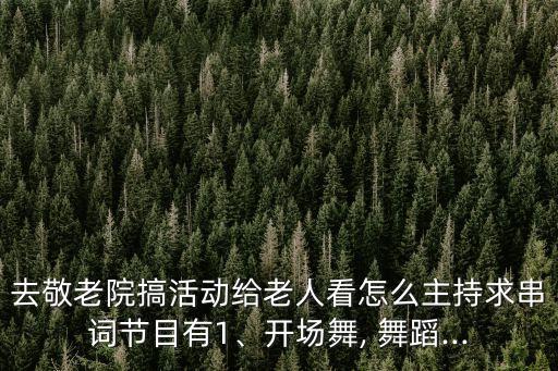 去敬老院搞活动给老人看怎么主持求串词节目有1、开场舞, 舞蹈...