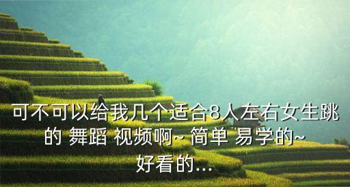 可不可以给我几个适合8人左右女生跳的 舞蹈 视频啊~ 简单 易学的~好看的...