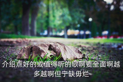 介绍点好的或值得听的歌啊要全面啊越多越啊但宁缺毋烂