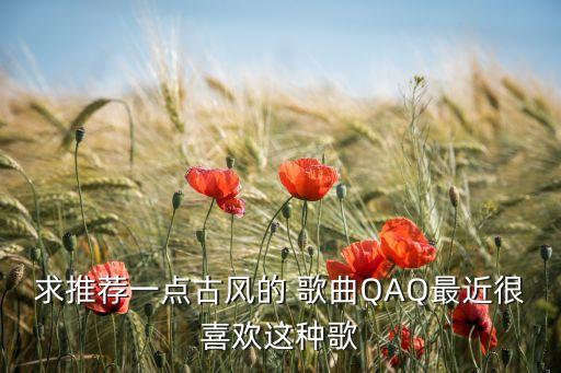 求推荐一点古风的 歌曲QAQ最近很喜欢这种歌