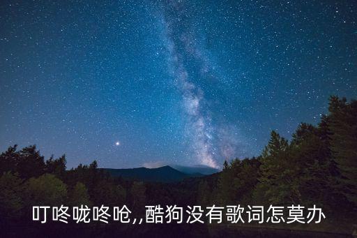 叮咚咙咚呛,,酷狗没有歌词怎莫办