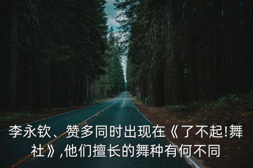 李永钦、赞多同时出现在《了不起!舞社》,他们擅长的舞种有何不同