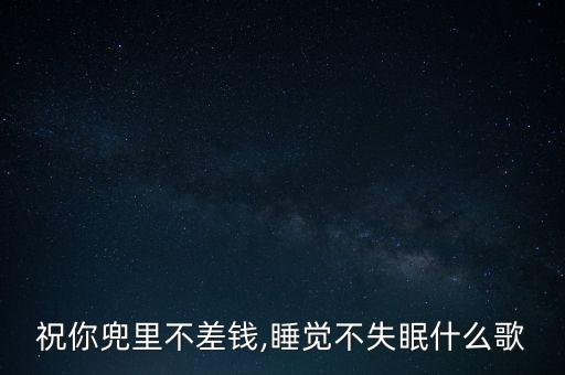 祝你兜里不差钱,睡觉不失眠什么歌