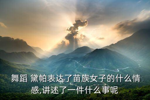  舞蹈 黛帕表达了苗族女子的什么情感,讲述了一件什么事呢