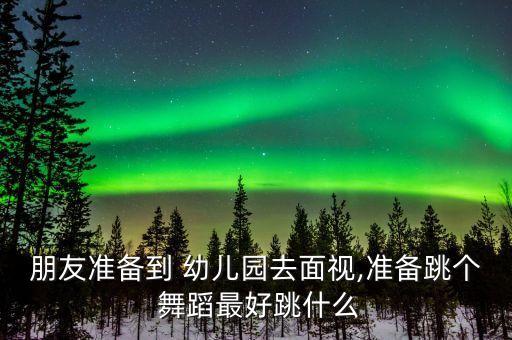 朋友准备到 幼儿园去面视,准备跳个 舞蹈最好跳什么