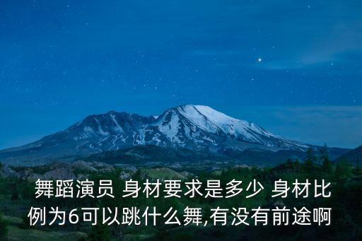  舞蹈演员 身材要求是多少 身材比例为6可以跳什么舞,有没有前途啊