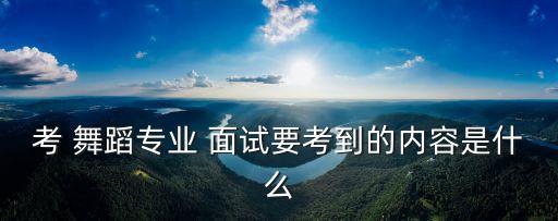 考 舞蹈专业 面试要考到的内容是什么