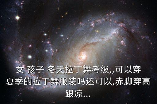 女 孩子 冬天拉丁舞考级,,可以穿夏季的拉丁舞服装吗还可以,赤脚穿高跟凉...