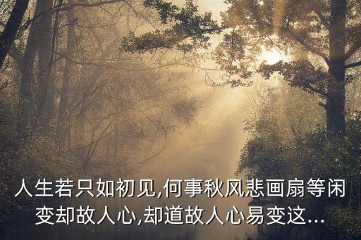 人生若只如初见,何事秋风悲画扇等闲变却故人心,却道故人心易变这...