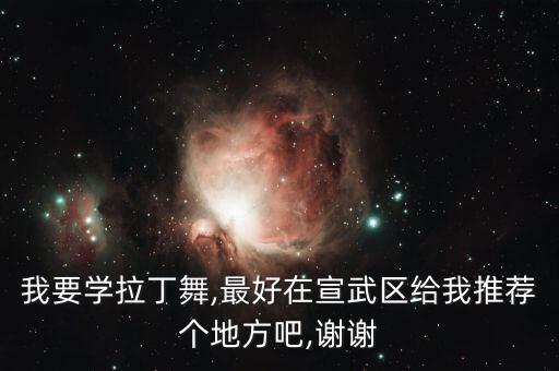 我要学拉丁舞,最好在宣武区给我推荐个地方吧,谢谢