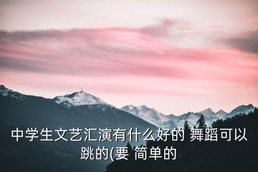 中学生文艺汇演有什么好的 舞蹈可以跳的(要 简单的