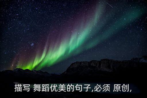 描写 舞蹈优美的句子,必须 原创,