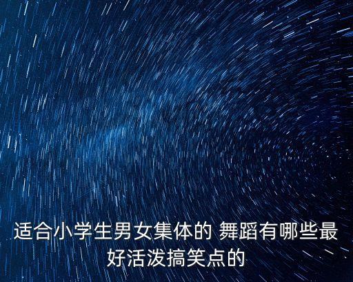 适合小学生男女集体的 舞蹈有哪些最好活泼搞笑点的
