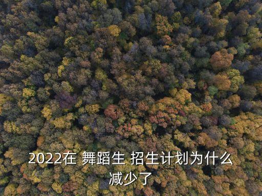 2022在 舞蹈生 招生计划为什么减少了