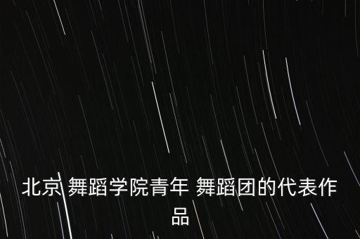北京 舞蹈学院青年 舞蹈团的代表作品