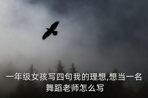 一年级女孩写四句我的理想,想当一名 舞蹈老师怎么写