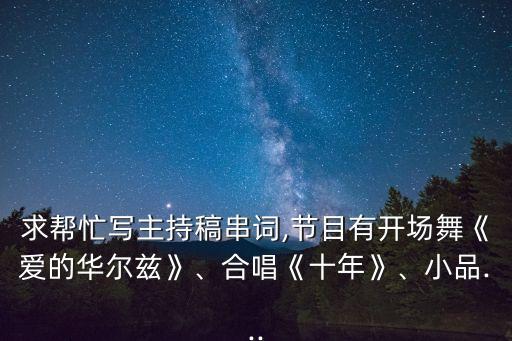 求帮忙写主持稿串词,节目有开场舞《爱的华尔兹》、合唱《十年》、小品...