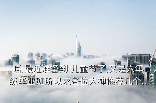 唔,最近准备到 儿童节了,又是六年级毕业班所以求各位大神推荐几个...