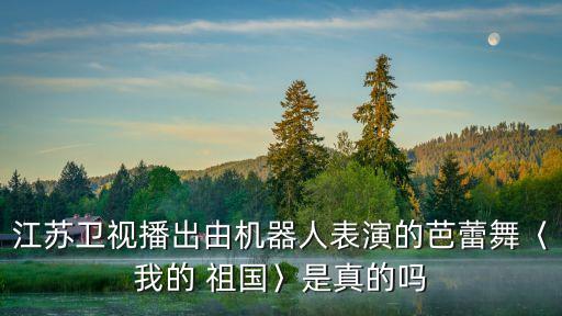江苏卫视播出由机器人表演的芭蕾舞〈我的 祖国〉是真的吗