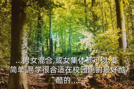 ...男女混合,或女集体都可以,要 简单 易学很合适在校园跳的最好酷酷的...