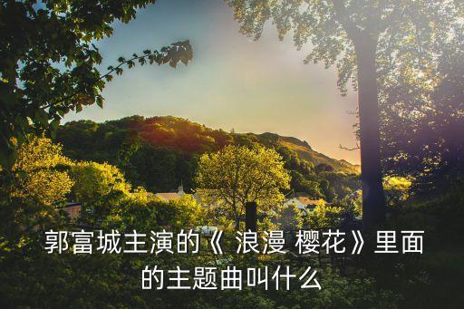  郭富城主演的《 浪漫 樱花》里面的主题曲叫什么