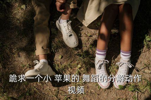跪求一个小 苹果的 舞蹈的分解动作 视频