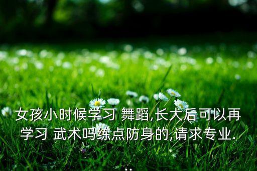 女孩小时候学习 舞蹈,长大后可以再学习 武术吗练点防身的,请求专业...