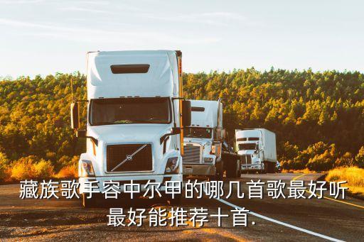  藏族歌手容中尔甲的哪几首歌最好听最好能推荐十首.
