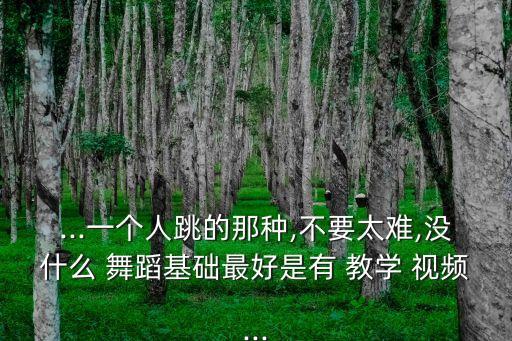 ...一个人跳的那种,不要太难,没什么 舞蹈基础最好是有 教学 视频...