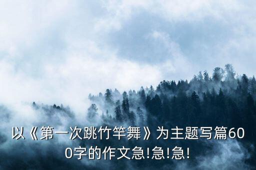 以《第一次跳竹竿舞》为主题写篇600字的作文急!急!急!