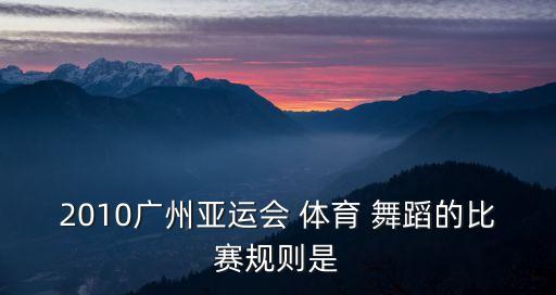 2010广州亚运会 体育 舞蹈的比赛规则是