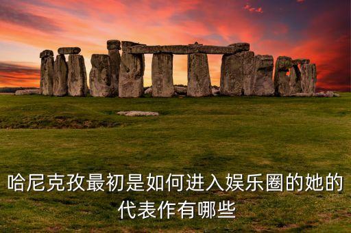 哈尼克孜最初是如何进入娱乐圈的她的 代表作有哪些