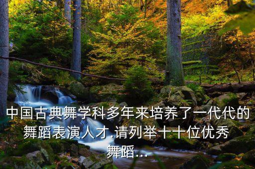 中国古典舞学科多年来培养了一代代的 舞蹈表演人才.请列举十十位优秀 舞蹈...