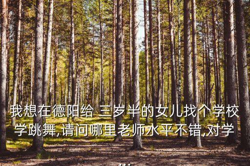 我想在德阳给 三岁半的女儿找个学校学跳舞,请问哪里老师水平不错,对学...
