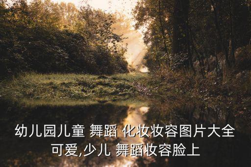 幼儿园儿童 舞蹈 化妆妆容图片大全可爱,少儿 舞蹈妆容脸上