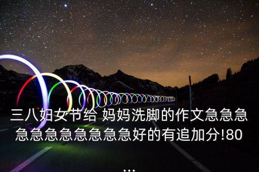 三八妇女节给 妈妈洗脚的作文急急急急急急急急急急急好的有追加分!80...