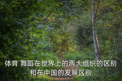 体育 舞蹈在世界上的两大组织的区别和在中国的发展区别