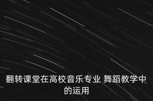 翻转课堂在高校音乐专业 舞蹈教学中的运用