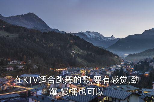 在KTV适合跳舞的歌,要有感觉,劲爆,慢摇也可以