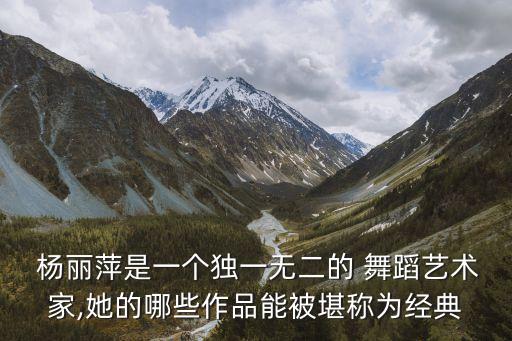  杨丽萍是一个独一无二的 舞蹈艺术家,她的哪些作品能被堪称为经典