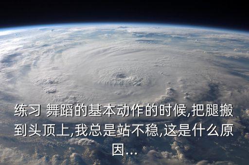 练习 舞蹈的基本动作的时候,把腿搬到头顶上,我总是站不稳,这是什么原因...