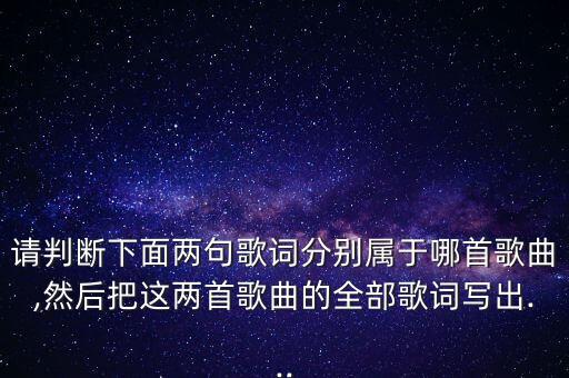 请判断下面两句歌词分别属于哪首歌曲,然后把这两首歌曲的全部歌词写出...