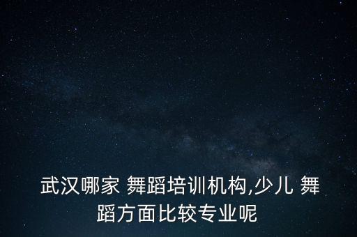  武汉哪家 舞蹈培训机构,少儿 舞蹈方面比较专业呢