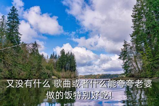 又没有什么 歌曲或者什么能夸夸老婆做的饭特别好吃!