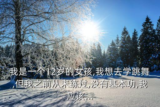 我是一个12岁的女孩,我想去学跳舞,但我之前从未练过,没有基本功,我应该...