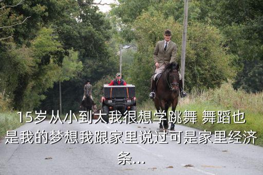 15岁从小到大我很想学跳舞 舞蹈也是我的梦想我跟家里说过可是家里经济条...