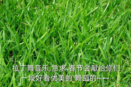  拉丁舞音乐,急求,春节会献给你们一段好看优美的 舞蹈的~~~