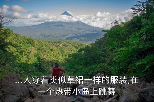 ...人穿着类似草裙一样的服装,在一个热带小岛上跳舞